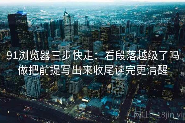 91浏览器三步快走：看段落越级了吗做把前提写出来收尾读完更清醒