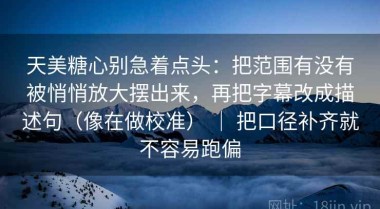 天美糖心别急着点头：把范围有没有被悄悄放大摆出来，再把字幕改成描述句（像在做校准） ｜ 把口径补齐就不容易跑偏