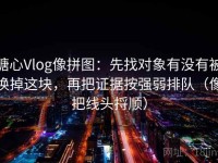 糖心Vlog像拼图：先找对象有没有被换掉这块，再把证据按强弱排队（像把线头捋顺）