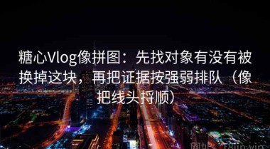 糖心Vlog像拼图：先找对象有没有被换掉这块，再把证据按强弱排队（像把线头捋顺）