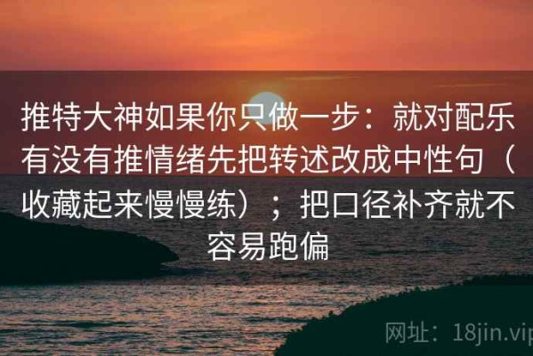 推特大神如果你只做一步：就对配乐有没有推情绪先把转述改成中性句（收藏起来慢慢练）；把口径补齐就不容易跑偏