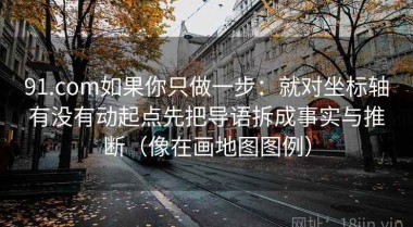 91.com如果你只做一步：就对坐标轴有没有动起点先把导语拆成事实与推断（像在画地图图例）