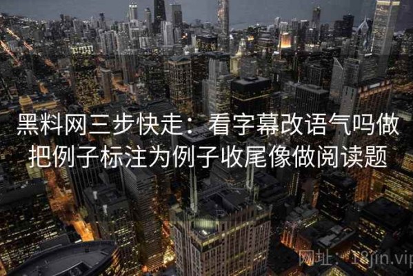 黑料网三步快走：看字幕改语气吗做把例子标注为例子收尾像做阅读题