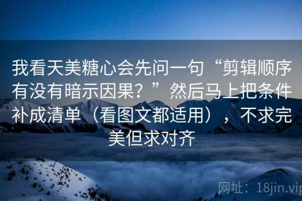 我看天美糖心会先问一句“剪辑顺序有没有暗示因果？”然后马上把条件补成清单（看图文都适用），不求完美但求对齐