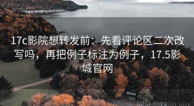 17c影院想转发前：先看评论区二次改写吗，再把例子标注为例子，17.5影城官网