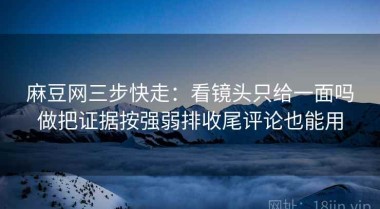 麻豆网三步快走：看镜头只给一面吗做把证据按强弱排收尾评论也能用