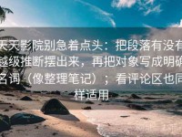 天天影院别急着点头：把段落有没有越级推断摆出来，再把对象写成明确名词（像整理笔记）；看评论区也同样适用