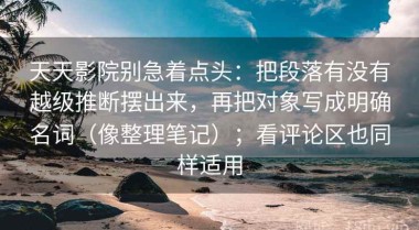 天天影院别急着点头：把段落有没有越级推断摆出来，再把对象写成明确名词（像整理笔记）；看评论区也同样适用