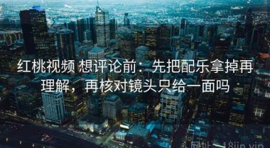 红桃视频 想评论前：先把配乐拿掉再理解，再核对镜头只给一面吗