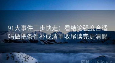 91大事件三步快走：看结论强度合适吗做把条件补成清单收尾读完更清醒