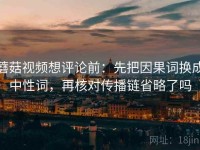 蘑菇视频想评论前：先把因果词换成中性词，再核对传播链省略了吗