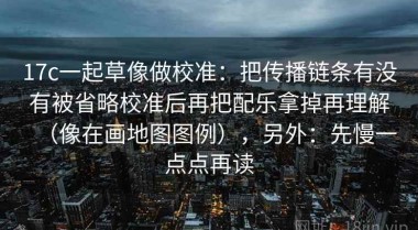17c一起草像做校准：把传播链条有没有被省略校准后再把配乐拿掉再理解（像在画地图图例），另外：先慢一点点再读