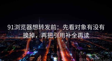 91浏览器想转发前：先看对象有没有换掉，再把引用补全再读