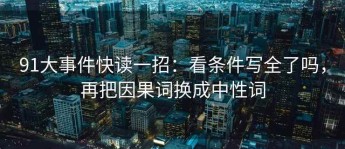 91大事件快读一招：看条件写全了吗，再把因果词换成中性词