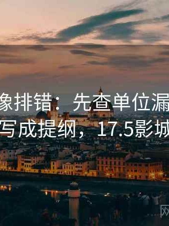 17c影院像排错：先查单位漏了吗再把段落写成提纲，17.5影城官网