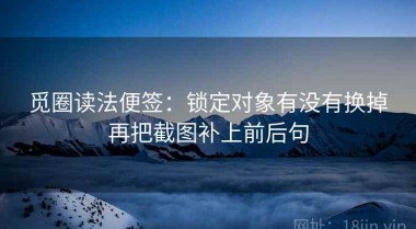 觅圈读法便签：锁定对象有没有换掉再把截图补上前后句