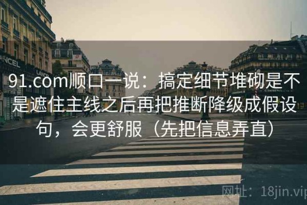 91.com顺口一说：搞定细节堆砌是不是遮住主线之后再把推断降级成假设句，会更舒服（先把信息弄直）