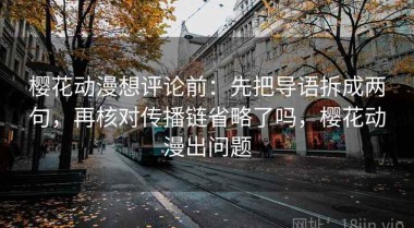 樱花动漫想评论前：先把导语拆成两句，再核对传播链省略了吗，樱花动漫出问题