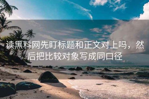 读黑料网先盯标题和正文对上吗，然后把比较对象写成同口径