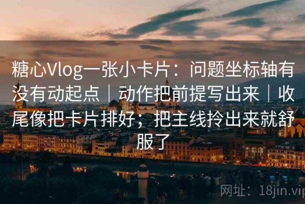 糖心Vlog一张小卡片：问题坐标轴有没有动起点｜动作把前提写出来｜收尾像把卡片排好；把主线拎出来就舒服了