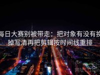 每日大赛别被带走：把对象有没有换掉写清再把剪辑按时间线重排