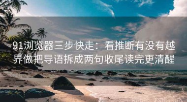 91浏览器三步快走：看推断有没有越界做把导语拆成两句收尾读完更清醒