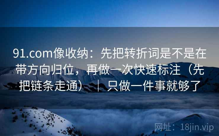91.com像收纳:先把转折词是不是在带方向归位,再做一次快速标注(先把链条走通) | 只做一件事就够了 91.com像收纳:先把转折词是不是在带方向归位,再做一次快速标注(先把链条走通) | 只做一件事就够了