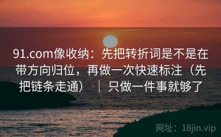 91.com像收纳:先把转折词是不是在带方向归位,再做一次快速标注(先把链条走通) | 只做一件事就够了 91.com像收纳:先把转折词是不是在带方向归位,再做一次快速标注(先把链条走通) | 只做一件事就够了