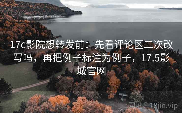 17c影院想转发前:先看评论区二次改写吗,再把例子标注为例子,17.5影城官网 17c影院想转发前:先看评论区二次改写吗,再把例子标注为例子,17.5影城官网