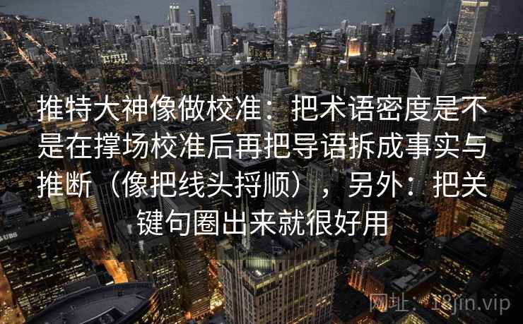 推特大神像做校准:把术语密度是不是在撑场校准后再把导语拆成事实与推断(像把线头捋顺),另外:把关键句圈出来就很好用 推特大神像做校准:把术语密度是不是在撑场校准后再把导语拆成事实与推断(像把线头捋顺),另外:把关键句圈出来就很好用