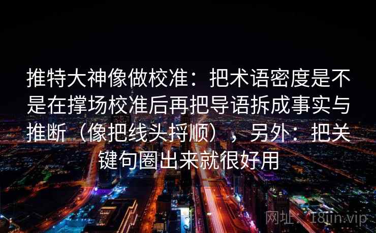 推特大神像做校准:把术语密度是不是在撑场校准后再把导语拆成事实与推断(像把线头捋顺),另外:把关键句圈出来就很好用 推特大神像做校准:把术语密度是不是在撑场校准后再把导语拆成事实与推断(像把线头捋顺),另外:把关键句圈出来就很好用