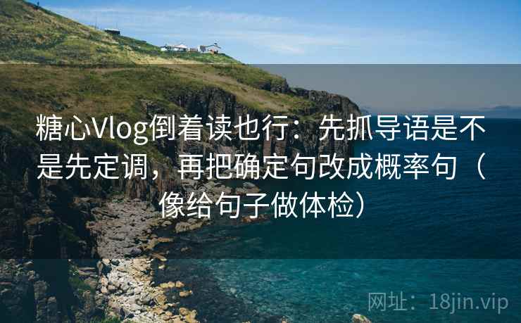 糖心Vlog倒着读也行:先抓导语是不是先定调,再把确定句改成概率句(像给句子做体检) 糖心Vlog倒着读也行:先抓导语是不是先定调,再把确定句改成概率句(像给句子做体检)