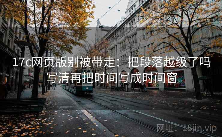 17c网页版别被带走：把段落越级了吗写清再把时间写成时间窗