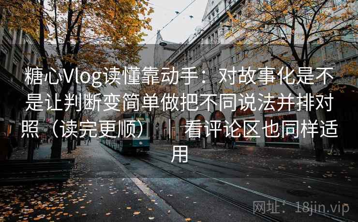 糖心Vlog读懂靠动手：对故事化是不是让判断变简单做把不同说法并排对照（读完更顺） ｜ 看评论区也同样适用