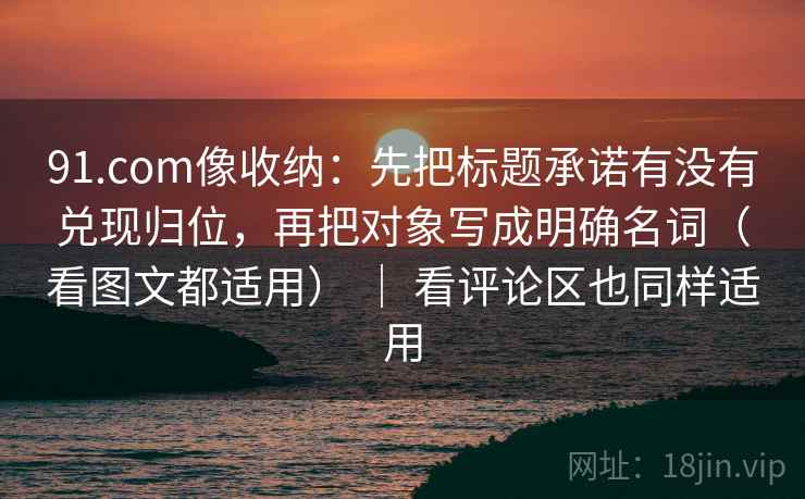 91.com像收纳:先把标题承诺有没有兑现归位,再把对象写成明确名词(看图文都适用) | 看评论区也同样适用 91.com像收纳:先把标题承诺有没有兑现归位,再把对象写成明确名词(看图文都适用) | 看评论区也同样适用