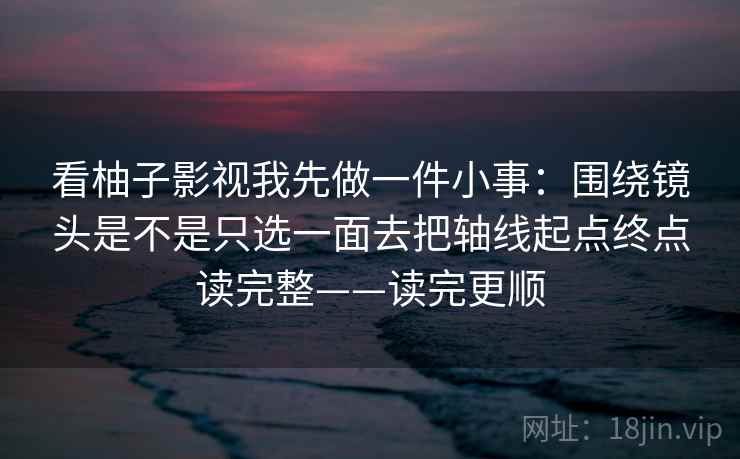 看柚子影视我先做一件小事:围绕镜头是不是只选一面去把轴线起点终点读完整——读完更顺 看柚子影视我先做一件小事:围绕镜头是不是只选一面去把轴线起点终点读完整——读完更顺