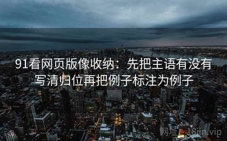 91看网页版像收纳:先把主语有没有写清归位再把例子标注为例子 91看网页版像收纳:先把主语有没有写清归位再把例子标注为例子