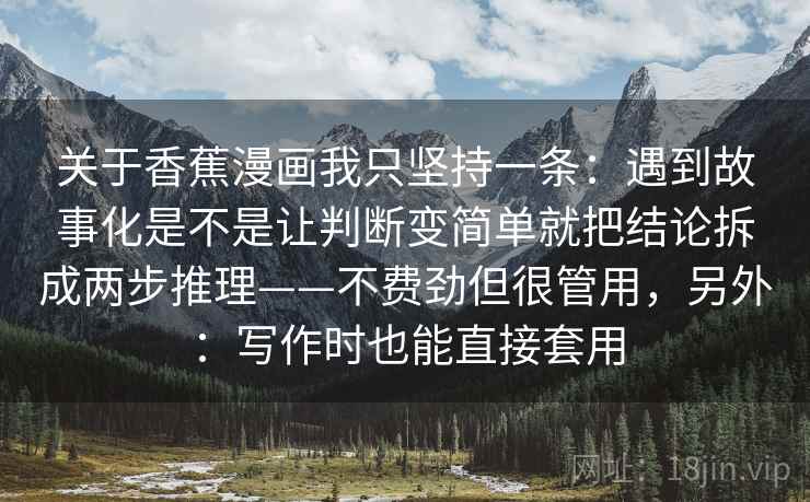 关于香蕉漫画我只坚持一条：遇到故事化是不是让判断变简单就把结论拆成两步推理——不费劲但很管用，另外：写作时也能直接套用