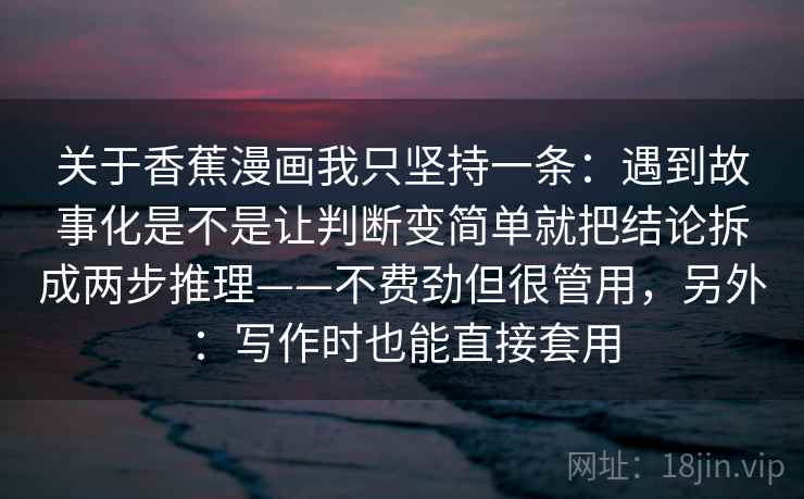 关于香蕉漫画我只坚持一条：遇到故事化是不是让判断变简单就把结论拆成两步推理——不费劲但很管用，另外：写作时也能直接套用
