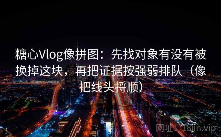 糖心Vlog像拼图：先找对象有没有被换掉这块，再把证据按强弱排队（像把线头捋顺）