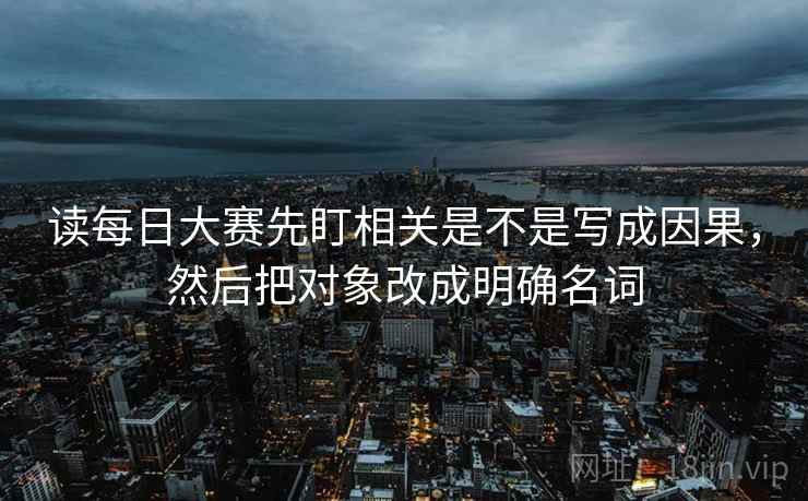 读每日大赛先盯相关是不是写成因果，然后把对象改成明确名词