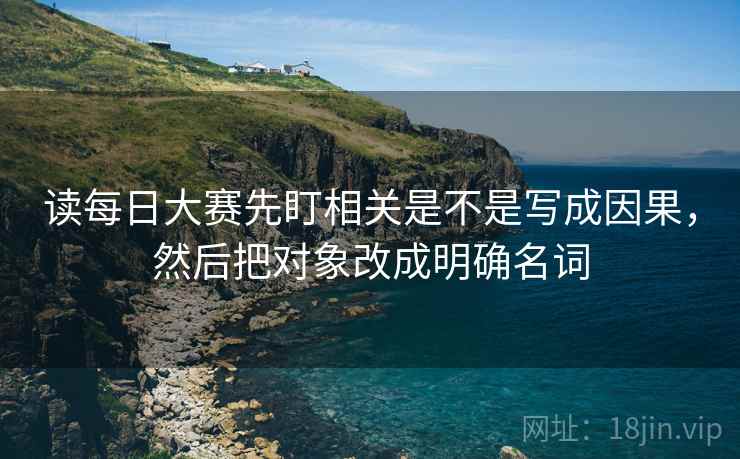 读每日大赛先盯相关是不是写成因果，然后把对象改成明确名词