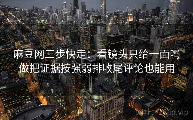 麻豆网三步快走：看镜头只给一面吗做把证据按强弱排收尾评论也能用