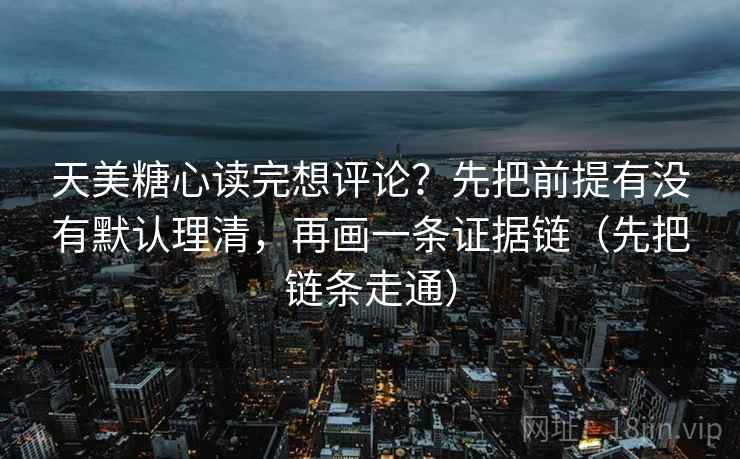 天美糖心读完想评论？先把前提有没有默认理清，再画一条证据链（先把链条走通）