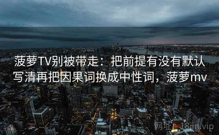 菠萝TV别被带走：把前提有没有默认写清再把因果词换成中性词，菠萝mv