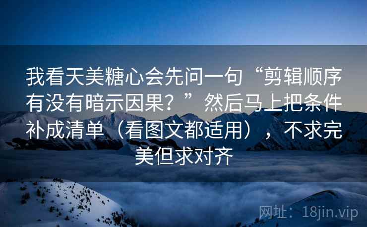 我看天美糖心会先问一句“剪辑顺序有没有暗示因果？”然后马上把条件补成清单（看图文都适用），不求完美但求对齐