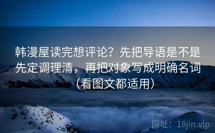 韩漫屋读完想评论？先把导语是不是先定调理清，再把对象写成明确名词（看图文都适用）