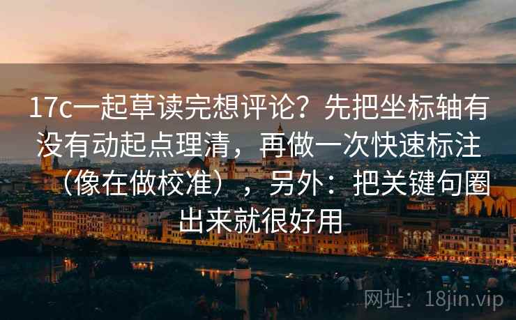 17c一起草读完想评论？先把坐标轴有没有动起点理清，再做一次快速标注（像在做校准），另外：把关键句圈出来就很好用
