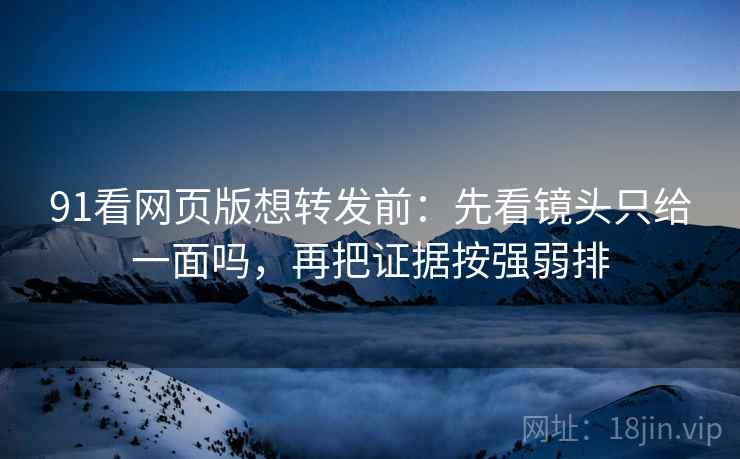 91看网页版想转发前：先看镜头只给一面吗，再把证据按强弱排