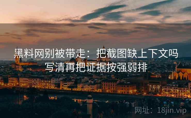 黑料网别被带走：把截图缺上下文吗写清再把证据按强弱排